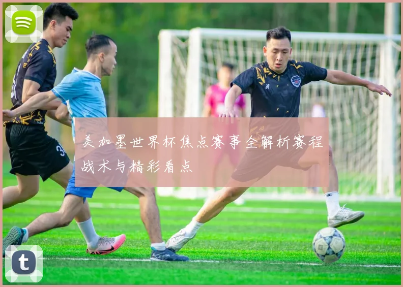 美加墨世界杯焦点赛事全解析赛程战术与精彩看点