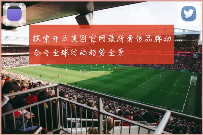 探索开云集团官网最新奢侈品牌动态与全球时尚趋势全景