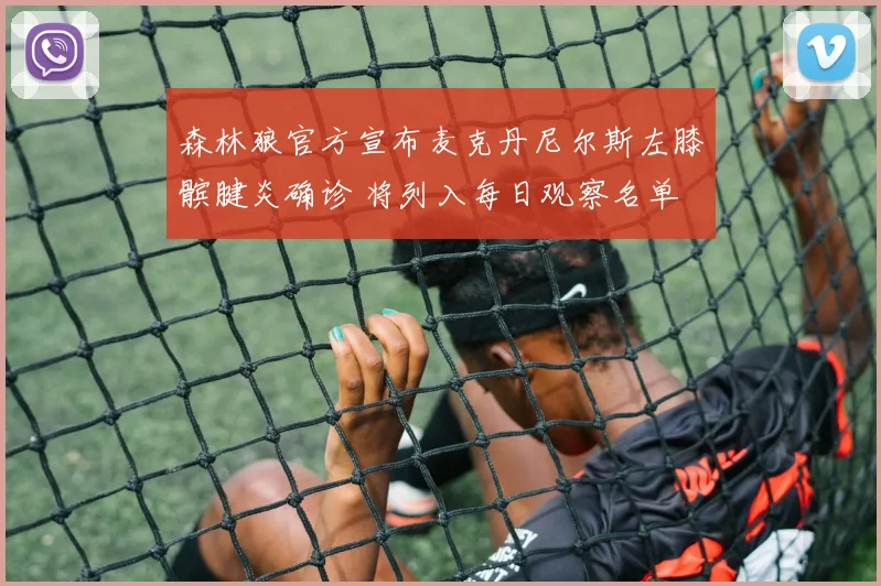 森林狼官方宣布麦克丹尼尔斯左膝髌腱炎确诊 将列入每日观察名单