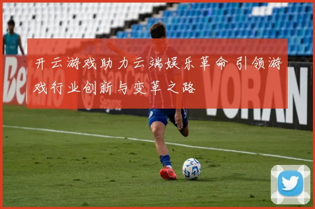 开云游戏助力云端娱乐革命 引领游戏行业创新与变革之路