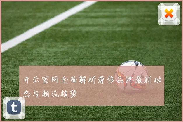 开云官网全面解析奢侈品牌最新动态与潮流趋势