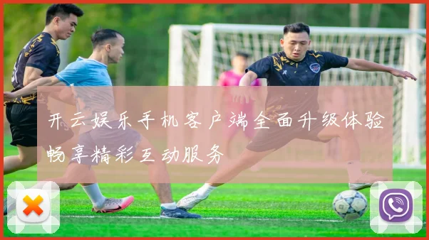 开云娱乐手机客户端全面升级体验畅享精彩互动服务
