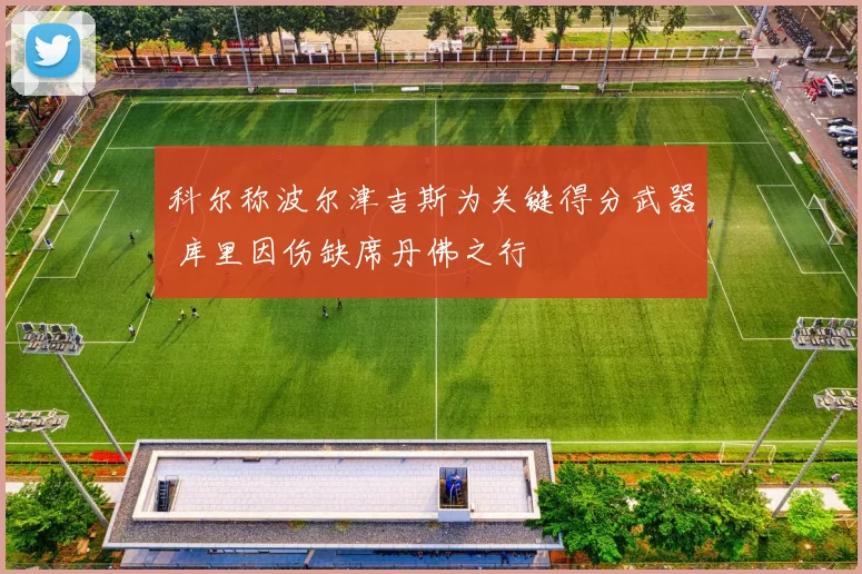 科尔称波尔津吉斯为关键得分武器 库里因伤缺席丹佛之行