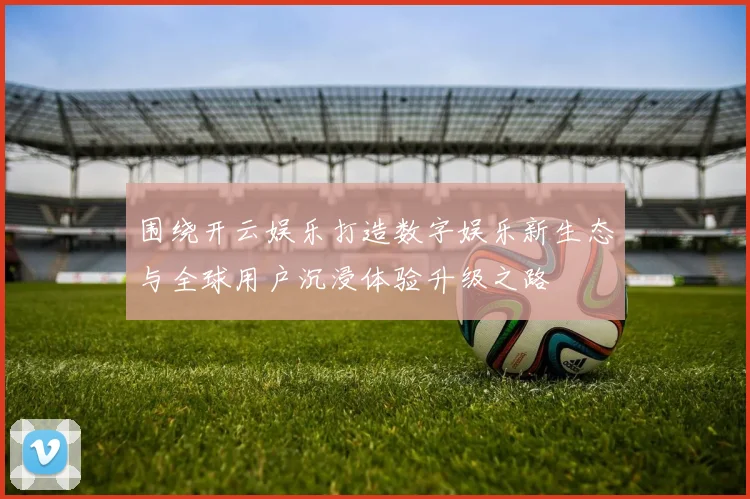 围绕开云娱乐打造数字娱乐新生态与全球用户沉浸体验升级之路