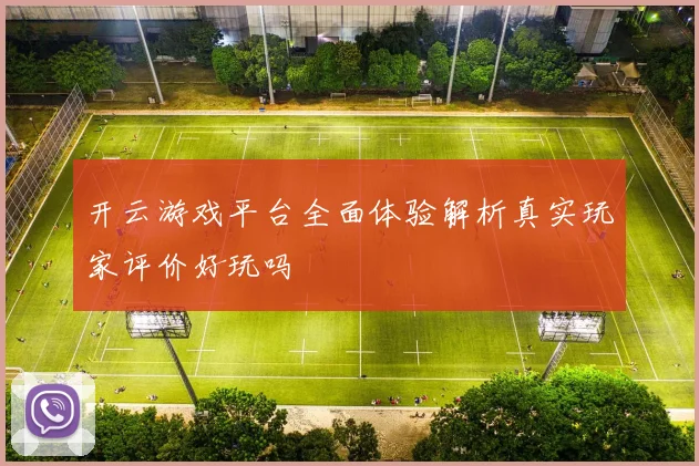 开云游戏平台全面体验解析真实玩家评价好玩吗