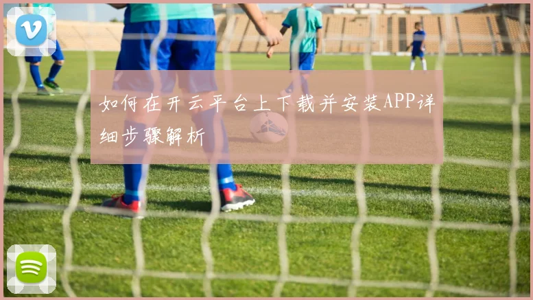 如何在开云平台上下载并安装APP详细步骤解析
