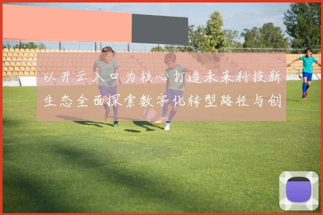 以开云入口为核心打造未来科技新生态全面探索数字化转型路径与创新模式