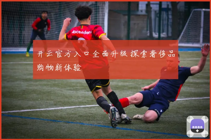 开云官方入口全面升级 探索奢侈品购物新体验