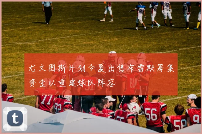 尤文图斯计划今夏出售布雷默筹集资金以重建球队阵容