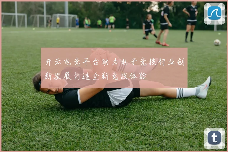 开云电竞平台助力电子竞技行业创新发展打造全新竞技体验