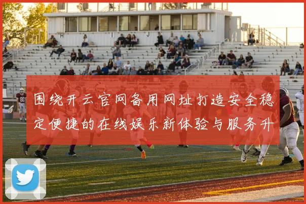 围绕开云官网备用网址打造安全稳定便捷的在线娱乐新体验与服务升级