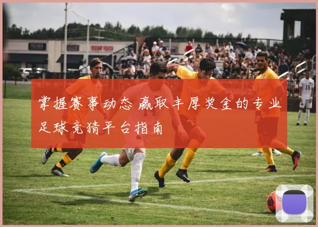 掌握赛事动态 赢取丰厚奖金的专业足球竞猜平台指南