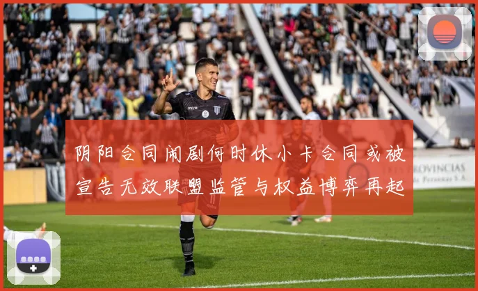 阴阳合同闹剧何时休小卡合同或被宣告无效联盟监管与权益博弈再起
