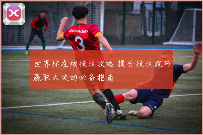 世界杯在线投注攻略 提升投注技巧赢取大奖的必备指南