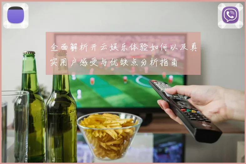 全面解析开云娱乐体验如何以及真实用户感受与优缺点分析指南