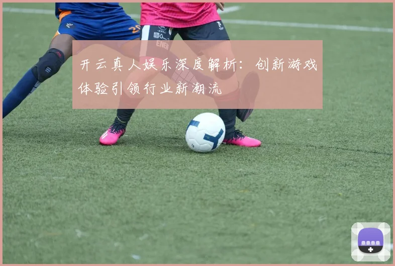 开云真人娱乐深度解析：创新游戏体验引领行业新潮流