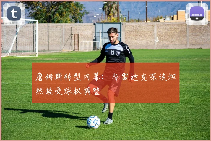詹姆斯转型内幕：与雷迪克深谈坦然接受球权调整