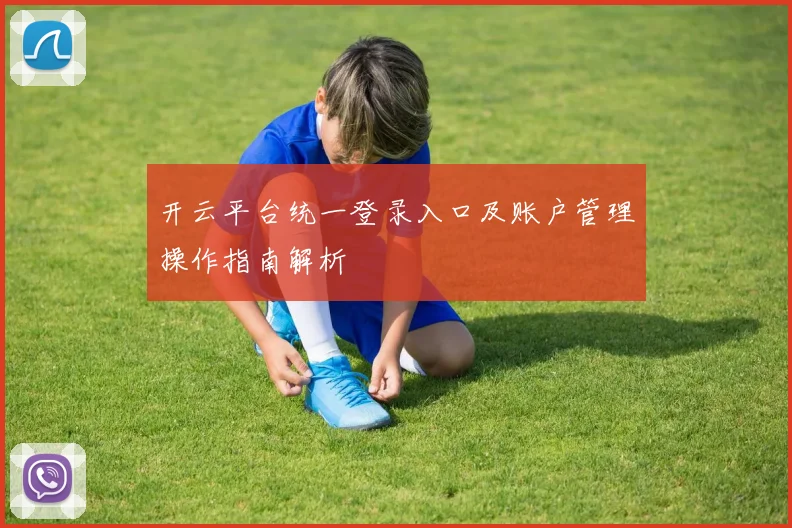 开云平台统一登录入口及账户管理操作指南解析