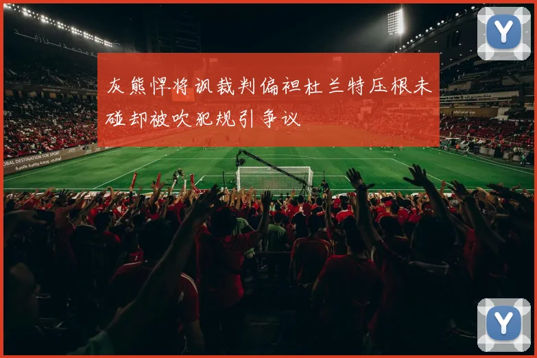灰熊悍将讽裁判偏袒杜兰特压根未碰却被吹犯规引争议