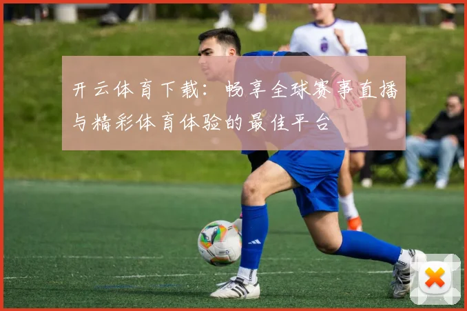 开云体育下载：畅享全球赛事直播与精彩体育体验的最佳平台