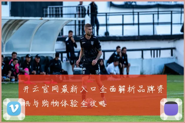 开云官网最新入口全面解析品牌资讯与购物体验全攻略