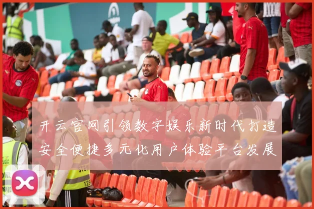 开云官网引领数字娱乐新时代打造安全便捷多元化用户体验平台发展蓝图