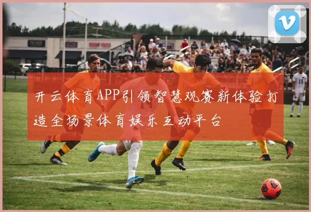 开云体育APP引领智慧观赛新体验打造全场景体育娱乐互动平台