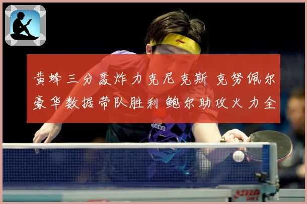 黄蜂三分轰炸力克尼克斯 克努佩尔豪华数据带队胜利 鲍尔助攻火力全开