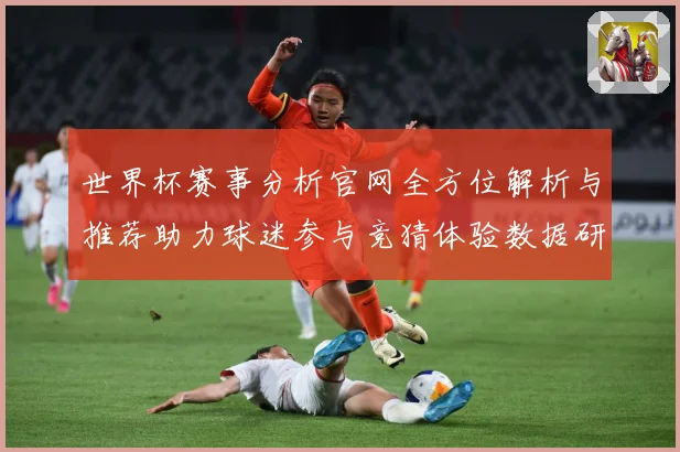 世界杯赛事分析官网全方位解析与推荐助力球迷参与竞猜体验数据研判