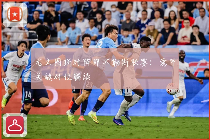 尤文图斯对阵那不勒斯联赛：意甲关键对位解读