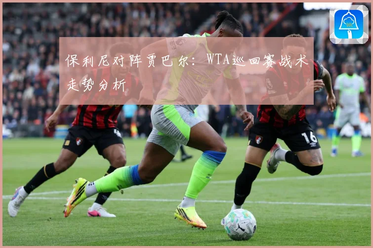 保利尼对阵贾巴尔：WTA巡回赛战术走势分析