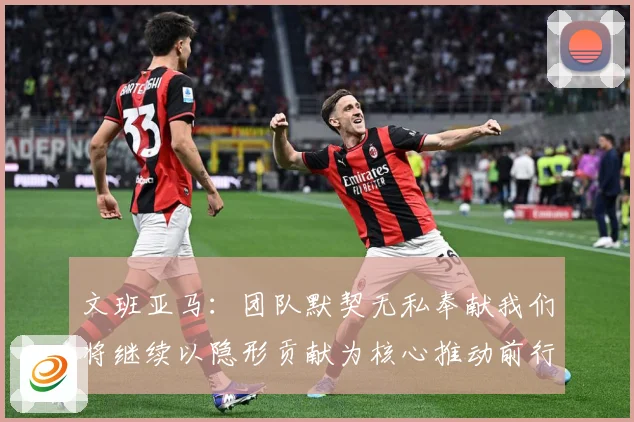 文班亚马：团队默契无私奉献我们将继续以隐形贡献为核心推动前行