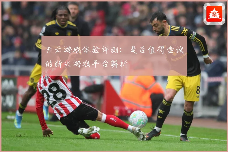 开云游戏体验评测：是否值得尝试的新兴游戏平台解析