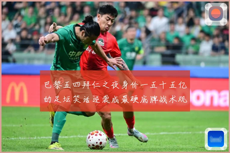 巴黎五四拜仁之夜身价一五十五亿的足坛笑话逆袭成最硬底牌战术观察