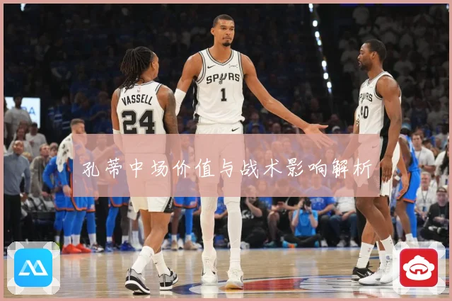 孔蒂中场价值与战术影响解析