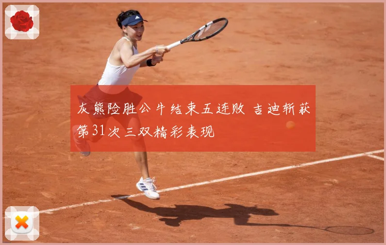 灰熊险胜公牛结束五连败 吉迪斩获第31次三双精彩表现