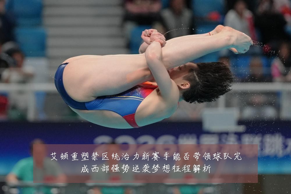 艾顿重塑禁区统治力新赛季能否带领球队完成西部强势逆袭梦想征程解析