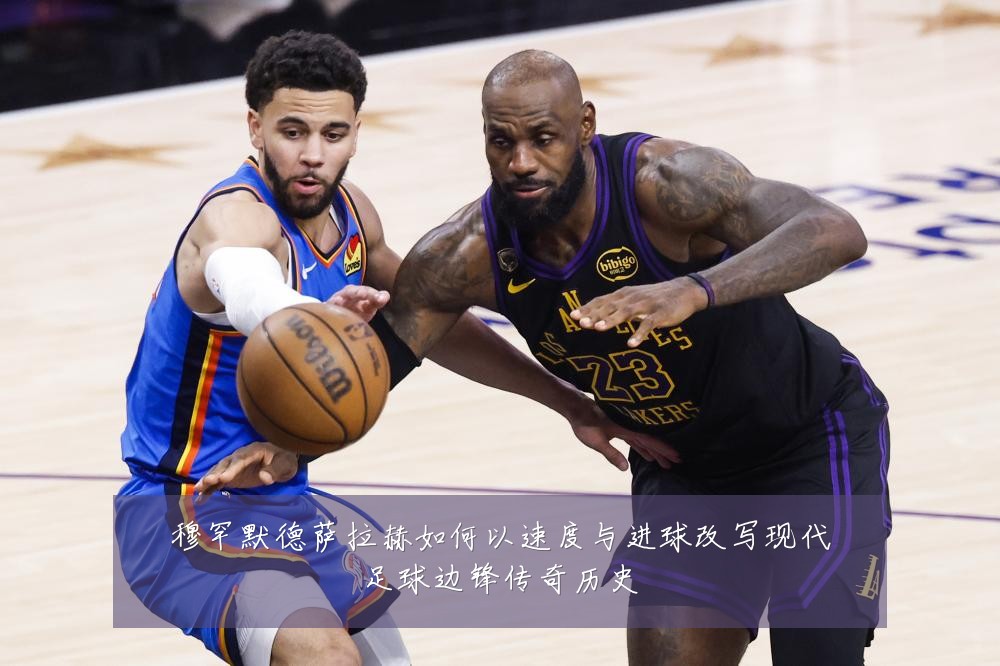 穆罕默德萨拉赫如何以速度与进球改写现代足球边锋传奇历史