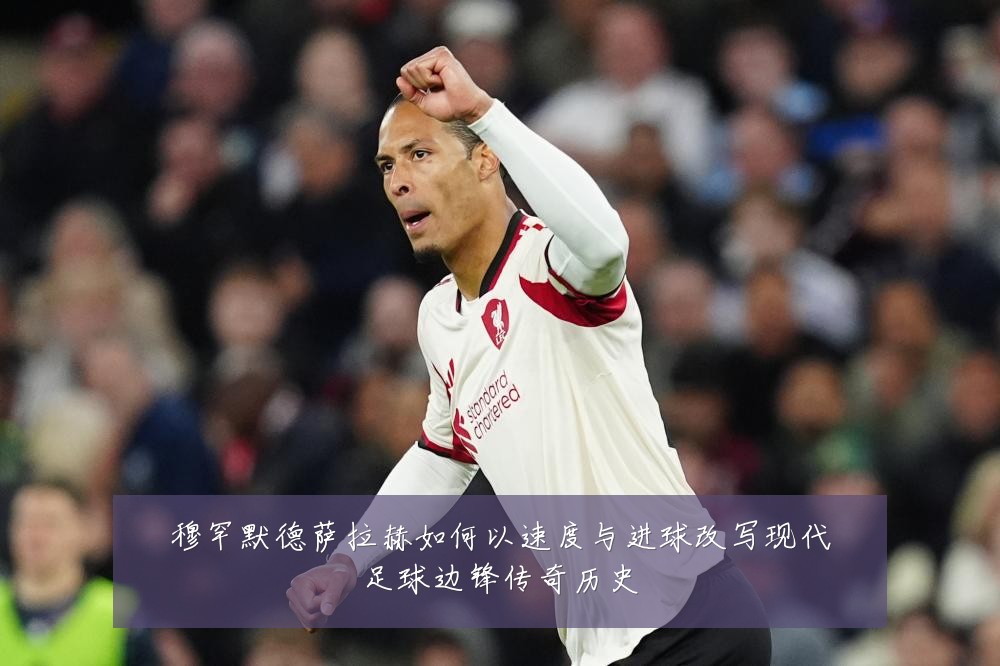 穆罕默德萨拉赫如何以速度与进球改写现代足球边锋传奇历史