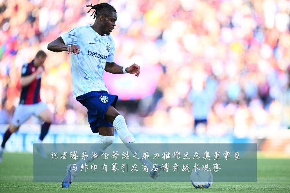 记者曝弗洛伦蒂诺之弟力推穆里尼奥重掌皇马帅印内幕引发高层博弈战术观察
