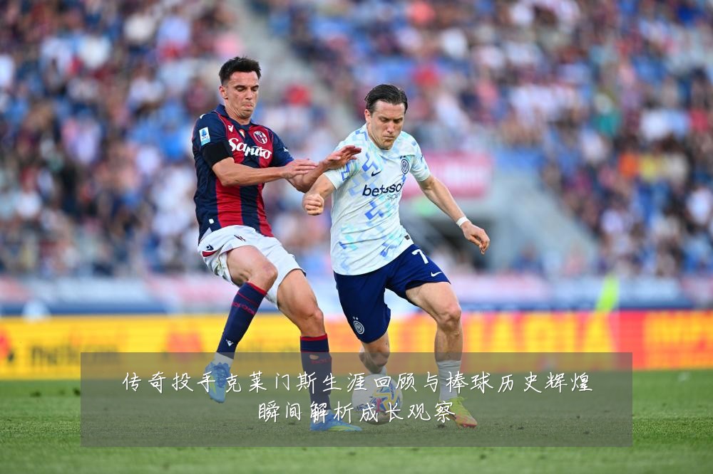传奇投手克莱门斯生涯回顾与棒球历史辉煌瞬间解析成长观察